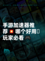 手游加速器推荐💥哪个好用🫣玩家必看🎮