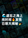 🌊遗忘之海上线时间🔥发售日期大揭秘🎉