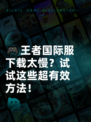 🎮王者国际服下载太慢？试试这些超有效方法！