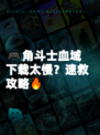 🎮角斗士血域下载太慢？速救攻略🔥