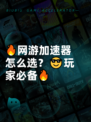 🔥网游加速器怎么选？😎玩家必备🔥