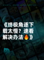 《终极角逐下载太慢？速看解决办法🔥》