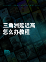 三角洲延迟高怎么办教程