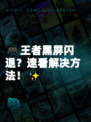 🎮王者黑屏闪退？速看解决方法！✨