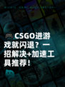 🎮CSGO进游戏就闪退？一招解决+加速工具推荐！