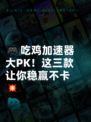 🎮吃鸡加速器大PK！这三款让你稳赢不卡💥