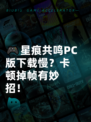 🎮星痕共鸣PC版下载慢？卡顿掉帧有妙招！