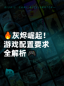 🔥灰烬崛起！游戏配置要求全解析🎮