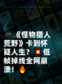🎮《怪物猎人荒野》卡到怀疑人生？💥低帧掉线全网崩溃！🔥