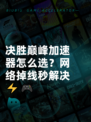 决胜巅峰加速器怎么选？网络掉线秒解决⚡🎮