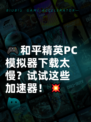 🎮和平精英PC模拟器下载太慢？试试这些加速器！💥