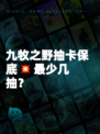 九牧之野抽卡保底💥最少几抽?