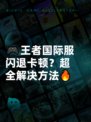 🎮王者国际服闪退卡顿？超全解决方法🔥