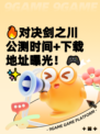 🔥对决剑之川公测时间+下载地址曝光！🎮✨