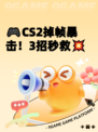 🎮CS2掉帧暴击！3招秒救💥