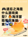 🎮遗忘之海是什么游戏类型？🔥海洋冒险等你来探索！✨