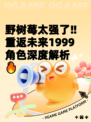 野树莓太强了‼重返未来1999角色深度解析🔥