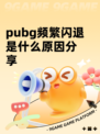 pubg频繁闪退是什么原因分享