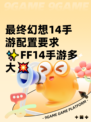最终幻想14手游配置要求✨FF14手游多大💥