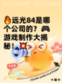 🔥远光84是哪个公司的？🎮游戏制作大揭秘！💥
