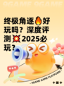 终极角逐🔥好玩吗？深度评测💥2025必玩？