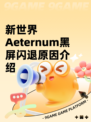 新世界Aeternum黑屏闪退原因介绍