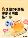 🔥诛仙2手游是哪家公司出品？✨