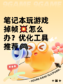 笔记本玩游戏掉帧💥怎么办？优化工具推荐🎮