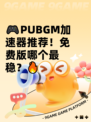 🎮PUBGM加速器推荐！免费版哪个最稳？🔥