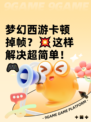 梦幻西游卡顿掉帧？💥这样解决超简单！🎮