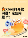 🔥Xbox打开就闪退？这些问题 :";
