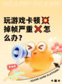 玩游戏卡顿💥掉帧严重❌怎么办？