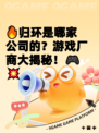 🔥归环是哪家公司的？游戏厂商大揭秘！🎮💥