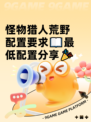 怪物猎人荒野配置要求📖最低配置分享🎉