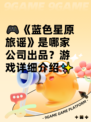 🎮《蓝色星原旅谣》是哪家公司出品？游戏详细介绍✨