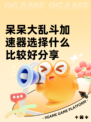 呆呆大乱斗加速器选择什么比较好分享