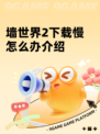 墙世界2下载慢怎么办介绍