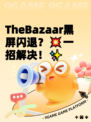 TheBazaar黑屏闪退？💥一招解决！✨