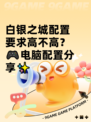白银之城配置要求高不高？🎮电脑配置分享✨