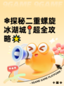❄探秘二重螺旋冰湖城📍超全攻略🌟