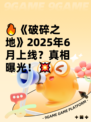 🔥《破碎之地》2025年6月上线？真相曝光！💥
