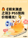 🔥《明末渊虚之羽》PS5预购价格曝光！👇