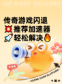 传奇游戏闪退💥推荐加速器🚀轻松解决🔥