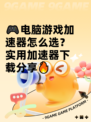 🎮电脑游戏加速器怎么选？实用加速器下载分享🔥