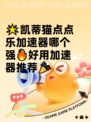 🌟凯蒂猫点点乐加速器哪个强🔥好用加速器推荐🎉