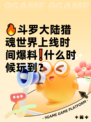 🔥斗罗大陆猎魂世界上线时间爆料❗什么时候玩到？