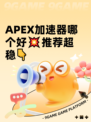 APEX加速器哪个好💥推荐超稳👇