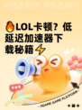 🔥LOL卡顿？低延迟加速器下载秘籍⚡
