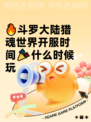 🔥斗罗大陆猎魂世界开服时间🎉什么时候玩