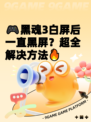 🎮黑魂3白屏后一直黑屏？超全解决方法🔥